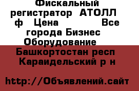 Фискальный регистратор  АТОЛЛ 55ф › Цена ­ 17 000 - Все города Бизнес » Оборудование   . Башкортостан респ.,Караидельский р-н